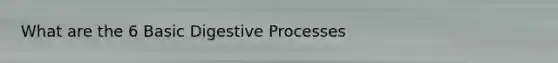 What are the 6 Basic Digestive Processes