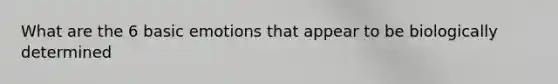 What are the 6 basic emotions that appear to be biologically determined