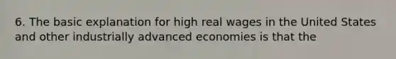 6. The basic explanation for high real wages in the United States and other industrially advanced economies is that the