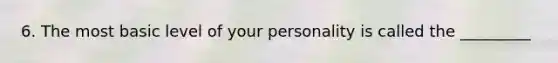 6. The most basic level of your personality is called the _________