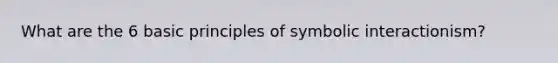 What are the 6 basic principles of symbolic interactionism?