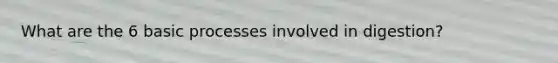 What are the 6 basic processes involved in digestion?