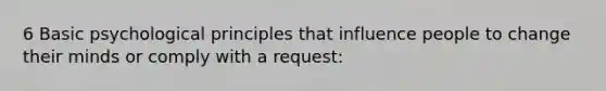 6 Basic psychological principles that influence people to change their minds or comply with a request: