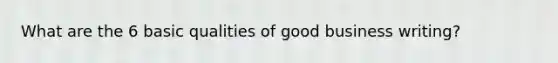 What are the 6 basic qualities of good business writing?
