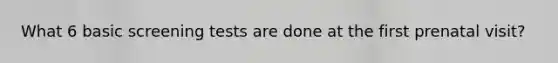 What 6 basic screening tests are done at the first prenatal visit?