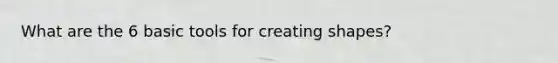 What are the 6 basic tools for creating shapes?