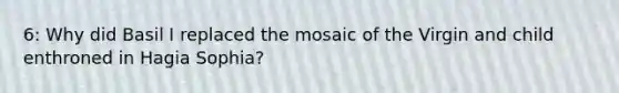 6: Why did Basil I replaced the mosaic of the Virgin and child enthroned in Hagia Sophia?