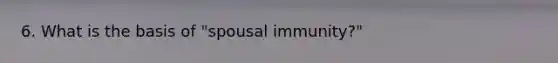 6. What is the basis of "spousal immunity?"