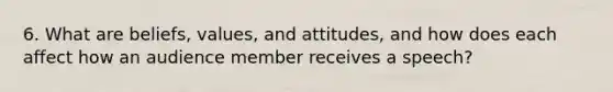 6. What are beliefs, values, and attitudes, and how does each affect how an audience member receives a speech?