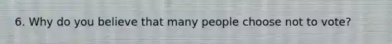 6. Why do you believe that many people choose not to vote?