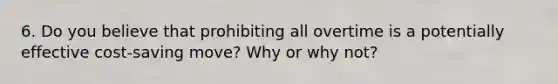 6. Do you believe that prohibiting all overtime is a potentially effective cost-saving move? Why or why not?