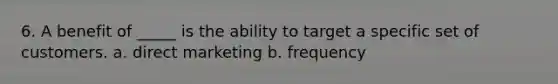 6. A benefit of _____ is the ability to target a specific set of customers. a. direct marketing b. frequency