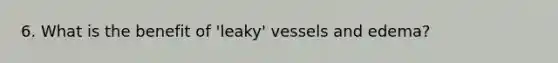 6. What is the benefit of 'leaky' vessels and edema?