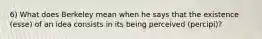 6) What does Berkeley mean when he says that the existence (esse) of an idea consists in its being perceived (percipi)?