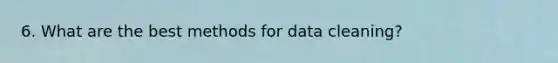 6. What are the best methods for data cleaning?
