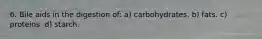 6. Bile aids in the digestion of: a) carbohydrates. b) fats. c) proteins. d) starch.