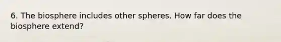 6. The biosphere includes other spheres. How far does the biosphere extend?