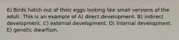 6) Birds hatch out of their eggs looking like small versions of the adult. This is an example of A) direct development. B) indirect development. C) external development. D) internal development. E) genetic dwarfism.