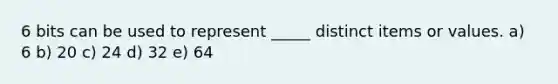 6 bits can be used to represent _____ distinct items or values. a) 6 b) 20 c) 24 d) 32 e) 64