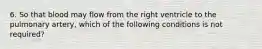 6. So that blood may flow from the right ventricle to the pulmonary artery, which of the following conditions is not required?