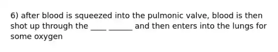 6) after blood is squeezed into the pulmonic valve, blood is then shot up through the ____ ______ and then enters into the lungs for some oxygen