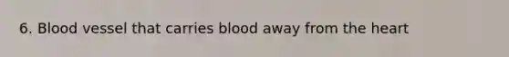 6. Blood vessel that carries blood away from the heart