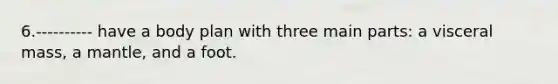 6.---------- have a body plan with three main parts: a visceral mass, a mantle, and a foot.