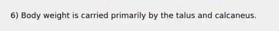 6) Body weight is carried primarily by the talus and calcaneus.