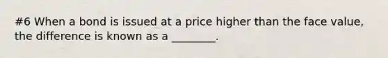 #6 When a bond is issued at a price higher than the face​ value, the difference is known as a​ ________.