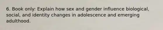 6. Book only: Explain how sex and gender influence biological, social, and identity changes in adolescence and emerging adulthood.