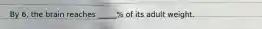 By 6, the brain reaches _____% of its adult weight.