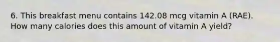 6. This breakfast menu contains 142.08 mcg vitamin A (RAE). How many calories does this amount of vitamin A yield?