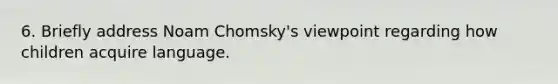 6. Briefly address Noam Chomsky's viewpoint regarding how children acquire language.