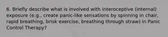 6. Briefly describe what is involved with interoceptive (internal) exposure (e.g., create panic-like sensations by spinning in chair, rapid breathing, brisk exercise, breathing through straw) in Panic Control Therapy?