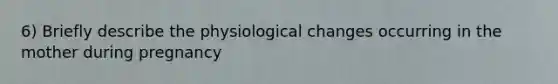 6) Briefly describe the physiological changes occurring in the mother during pregnancy