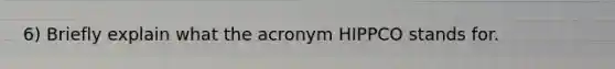 6) Briefly explain what the acronym HIPPCO stands for.