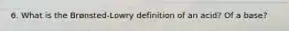 6. What is the Brønsted-Lowry definition of an acid? Of a base?