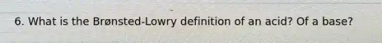 6. What is the Brønsted-Lowry definition of an acid? Of a base?