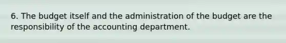 6. The budget itself and the administration of the budget are the responsibility of the accounting department.