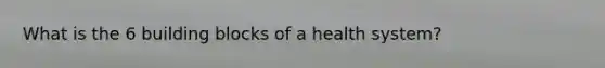 What is the 6 building blocks of a health system?