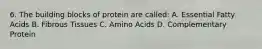 6. The building blocks of protein are called: A. Essential Fatty Acids B. Fibrous Tissues C. Amino Acids D. Complementary Protein