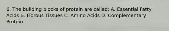 6. The building blocks of protein are called: A. Essential Fatty Acids B. Fibrous Tissues C. Amino Acids D. Complementary Protein