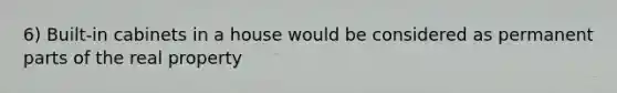 6) Built-in cabinets in a house would be considered as permanent parts of the real property