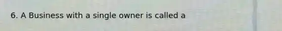 6. A Business with a single owner is called a