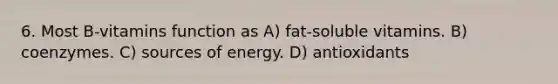 6. Most B-vitamins function as A) fat-soluble vitamins. B) coenzymes. C) sources of energy. D) antioxidants