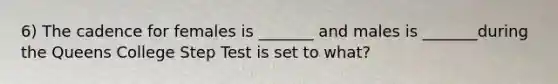 6) The cadence for females is _______ and males is _______during the Queens College Step Test is set to what?