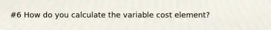 #6 How do you calculate the variable cost element?