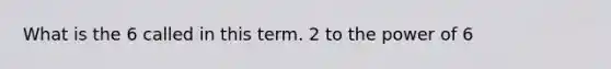 What is the 6 called in this term. 2 to the power of 6