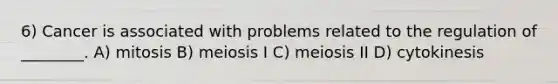 6) Cancer is associated with problems related to the regulation of ________. A) mitosis B) meiosis I C) meiosis II D) cytokinesis