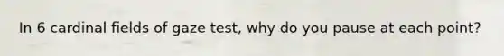 In 6 cardinal fields of gaze test, why do you pause at each point?